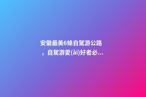 安徽最美6條自駕游公路，自駕游愛(ài)好者必走的經(jīng)典路線！